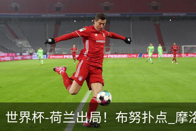 世界杯-荷兰出局！布努扑点 摩洛哥点球战总分4-3进16强