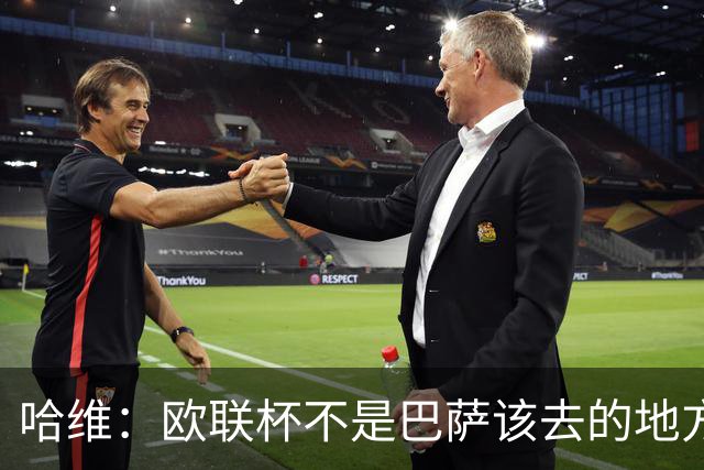 哈维：欧联杯不是巴萨该去的地方 但我们必须夺冠
