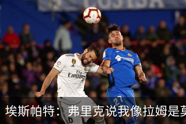 埃斯帕特：弗里克说我像拉姆是莫大赞誉 我能适应右后卫和中场