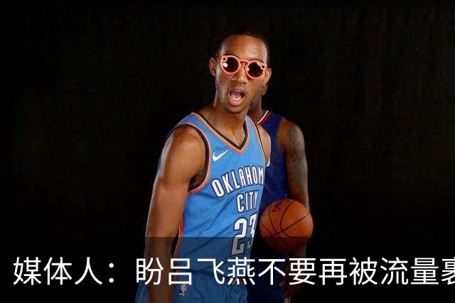 媒体人：盼吕飞燕不要再被流量裹挟 把更多精力放在球场&训练场上