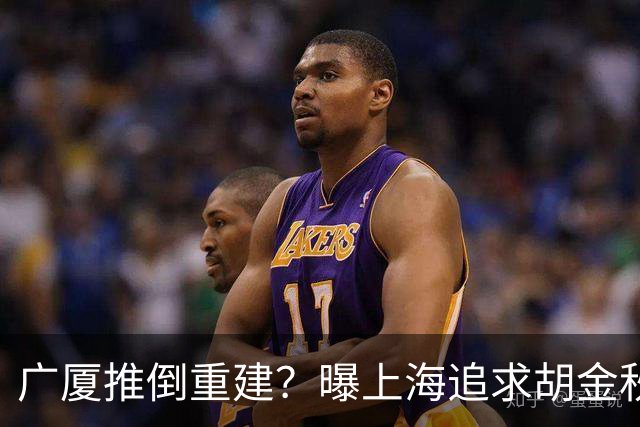 广厦推倒重建？曝上海追求胡金秋欲组豪阵 篮协新政让国企形成垄断