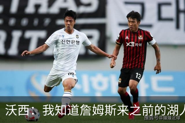 沃西：我知道詹姆斯来之前的湖人什么样 他带来了赢家气质&吸引AD