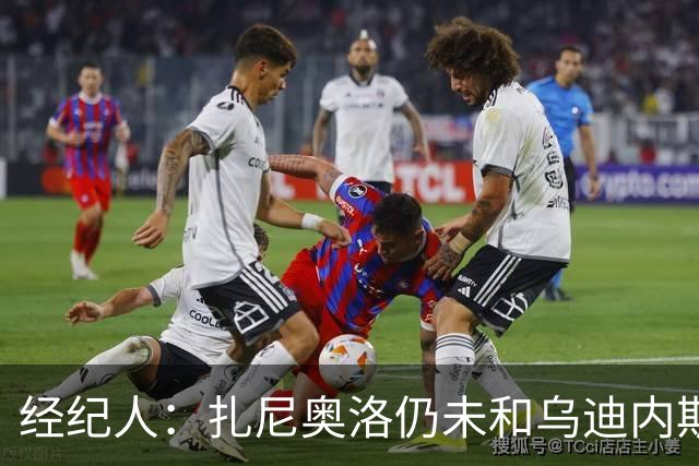 经纪人：扎尼奥洛仍未和乌迪内斯谈妥个人合同，不排除离队的可能