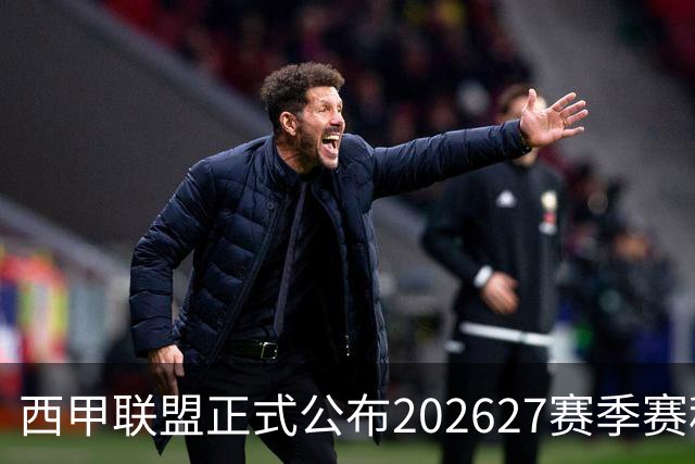 西甲联盟正式公布2026/27赛季赛程，新赛季将于8月16日打响