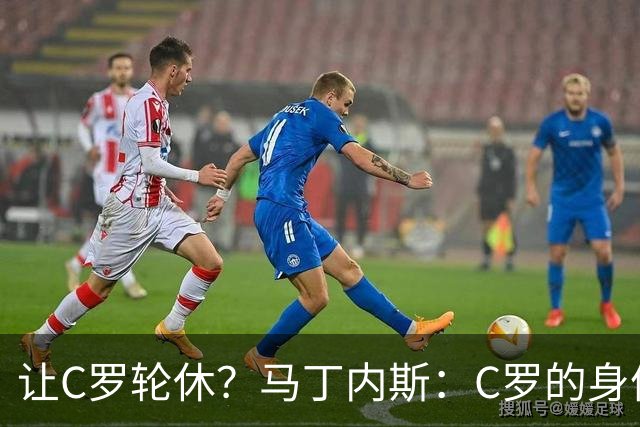 让C罗轮休？马丁内斯：C罗的身体状态不是问题，会根据信息做决定