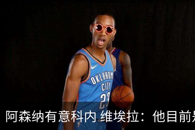 阿森纳有意科内 维埃拉：他目前是法国最强中场 排在琼阿梅尼之前